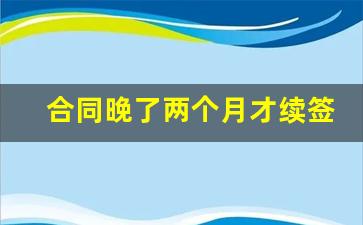 合同晚了两个月才续签 赔偿_单位忘记续签合同但员工仍在职